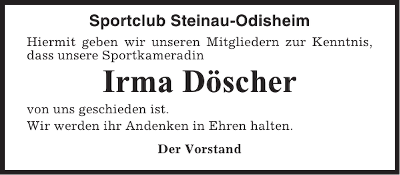 <p>Sportclub Steinau-Odisheim<br />Hiermit geben wir unseren Mitgliedern zur Kenntnis,<br />dass unsere Sportkameradin</p><p>Irma Döscher<br />von uns geschieden ist.<br />Wir werden ihr Andenken in Ehren halten.<br />Der Vorstand</p>