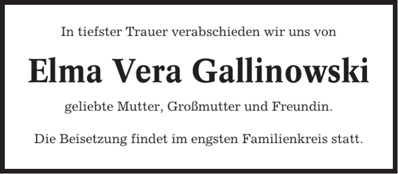 <p>In tiefster Trauer verabschieden wir uns von</p><p>Elma Vera Gallinowski<br />geliebte Mutter, Großmutter und Freundin.<br />Die Beisetzung findet im engsten Familienkreis statt.</p>