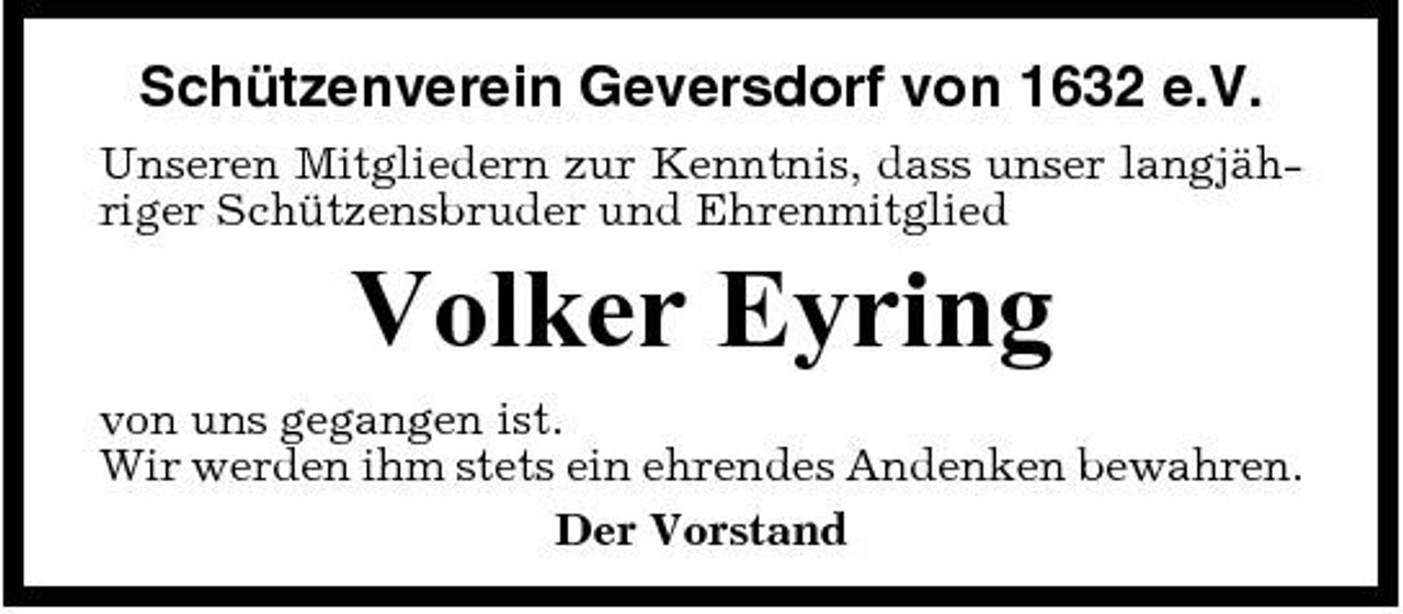 <p>Schützenverein Geversdorf von 1632 e.V.<br />Unseren Mitgliedern zur Kenntnis, dass unser langjähriger Schützensbruder und Ehrenmitglied</p><p>Volker Eyring<br />von uns gegangen ist. Wir werden ihm stets ein ehrendes Andenken bewahren. Der Vorstand</p>