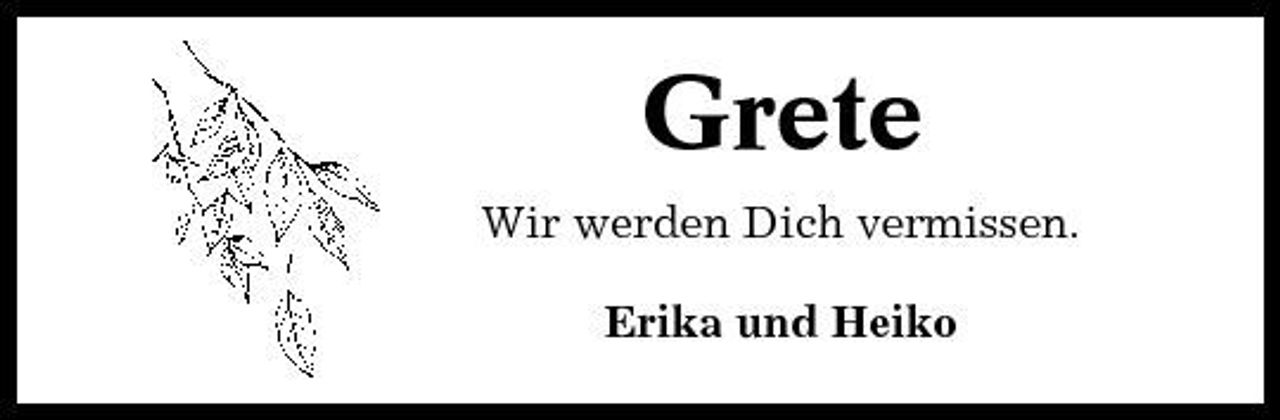 <p>Grete<br />Wir werden Dich vermissen. Erika und Heiko</p>