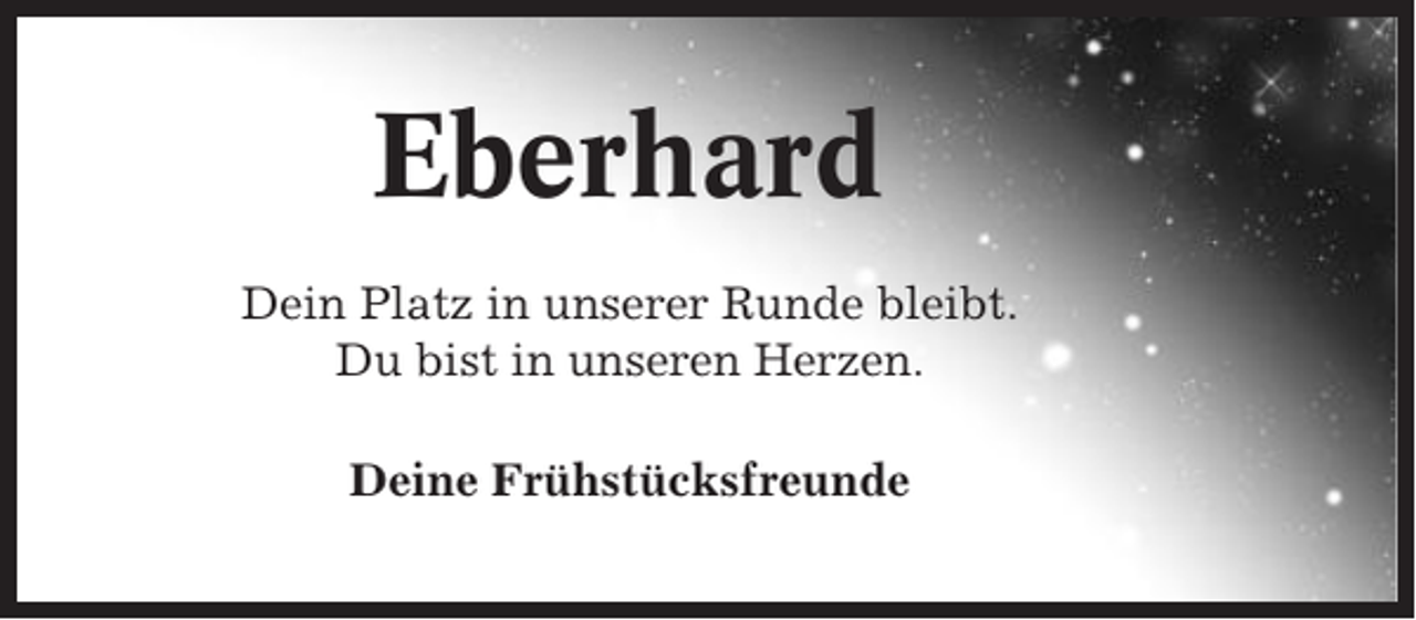<p>Eberhard<br />Dein Platz in unserer Runde bleibt.<br />Du bist in unseren Herzen.<br />Deine Frühstücksfreunde</p>