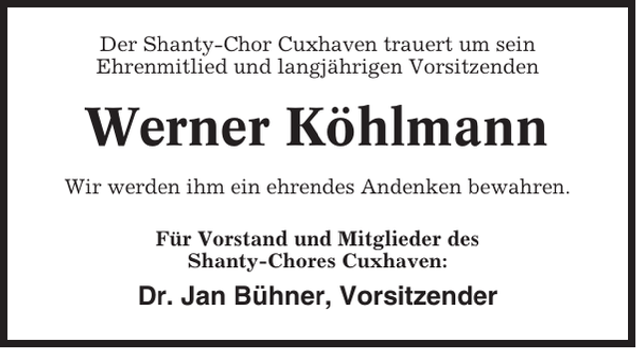 <p>Der Shanty-Chor Cuxhaven trauert um sein<br />Ehrenmitlied und langjährigen Vorsitzenden</p><p>Werner Köhlmann<br />Wir werden ihm ein ehrendes Andenken bewahren.<br />Für Vorstand und Mitglieder des<br />Shanty-Chores Cuxhaven:</p><p>Dr. Jan Bühner, Vorsitzender</p>
