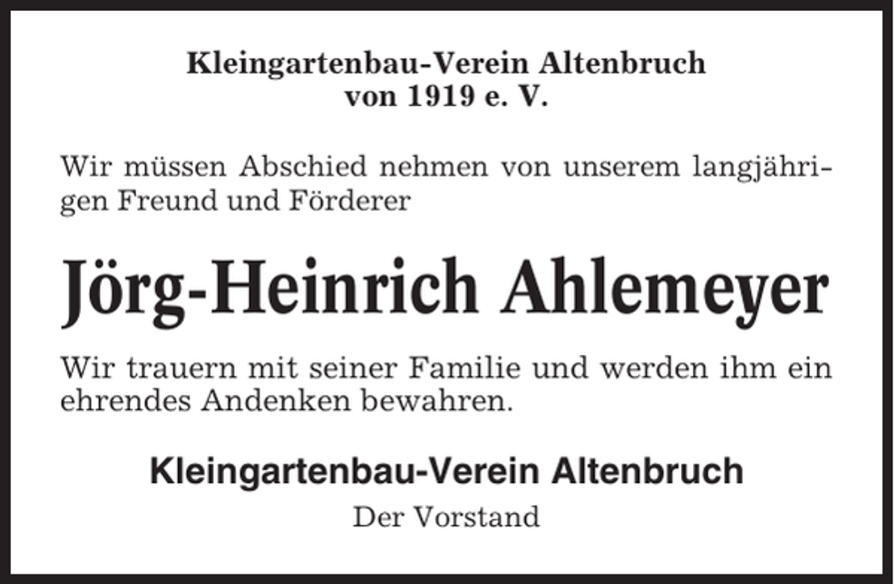 <p>Kleingartenbau-Verein Altenbruch<br />von 1919 e. V.<br />Wir müssen Abschied nehmen von unserem langjährigen Freund und Förderer</p><p>Jörg-Heinrich Ahlemeyer<br />Wir trauern mit seiner Familie und werden ihm ein<br />ehrendes Andenken bewahren.</p><p>Kleingartenbau-Verein Altenbruch<br />Der Vorstand</p>