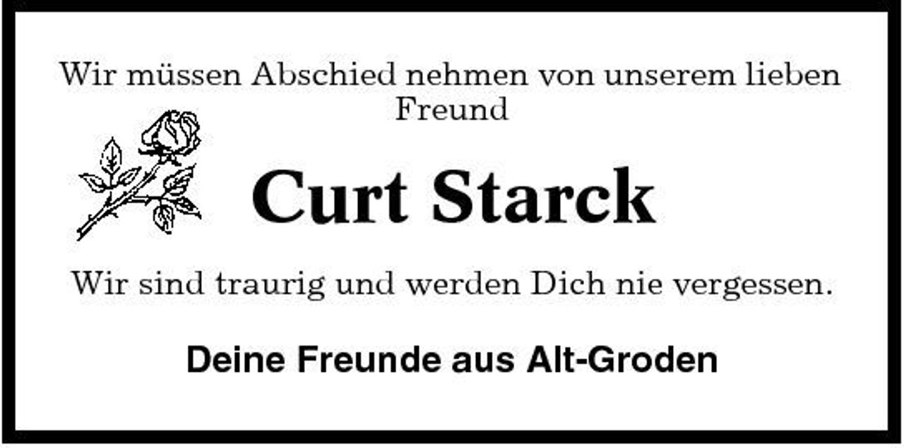 <p>Wir müssen Abschied nehmen von unserem lieben Freund</p><p>Curt Starck<br />Wir sind traurig und werden Dich nie vergessen.</p><p>Deine Freunde aus Alt-Groden</p>