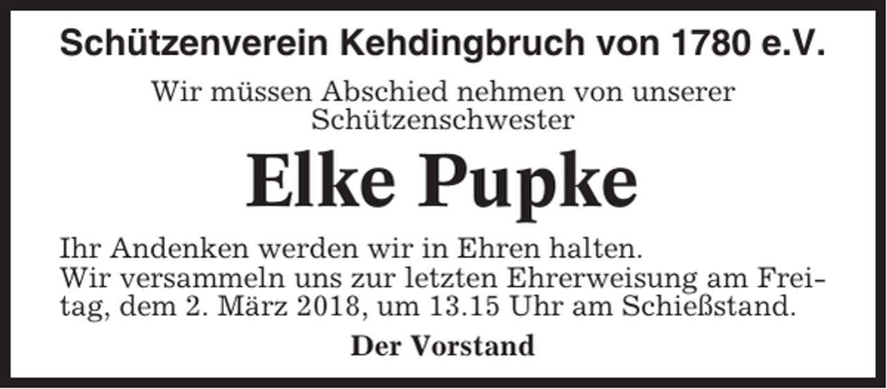 <p>Schützenverein Kehdingbruch von 1780 e.V.<br />Wir müssen Abschied nehmen von unserer<br />Schützenschwester</p><p>Elke Pupke<br />Ihr Andenken werden wir in Ehren halten.<br />Wir versammeln uns zur letzten Ehrerweisung am Freitag, dem 2. März 2018, um 13.15 Uhr am Schießstand.<br />Der Vorstand</p>