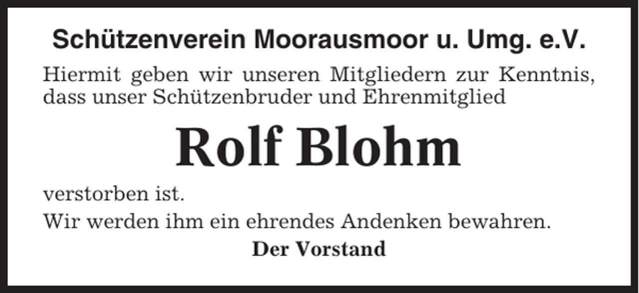<p>Schützenverein Moorausmoor u. Umg. e.V.<br />Hiermit geben wir unseren Mitgliedern zur Kenntnis,<br />dass unser Schützenbruder und Ehrenmitglied</p><p>Rolf Blohm<br />verstorben ist.<br />Wir werden ihm ein ehrendes Andenken bewahren.<br />Der Vorstand</p>