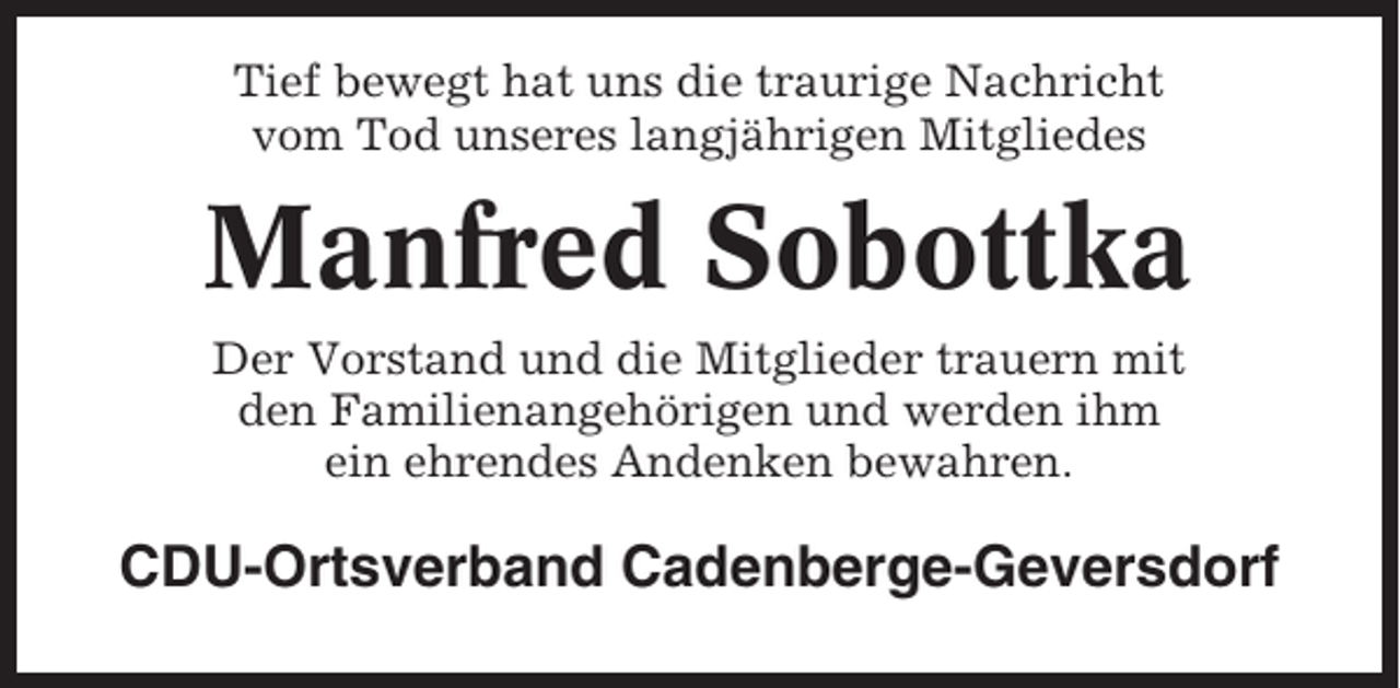 <p>Tief bewegt hat uns die traurige Nachricht<br />vom Tod unseres langjährigen Mitgliedes</p><p>Manfred Sobottka<br />Der Vorstand und die Mitglieder trauern mit<br />den Familienangehörigen und werden ihm<br />ein ehrendes Andenken bewahren.</p><p>CDU-Ortsverband Cadenberge-Geversdorf</p>