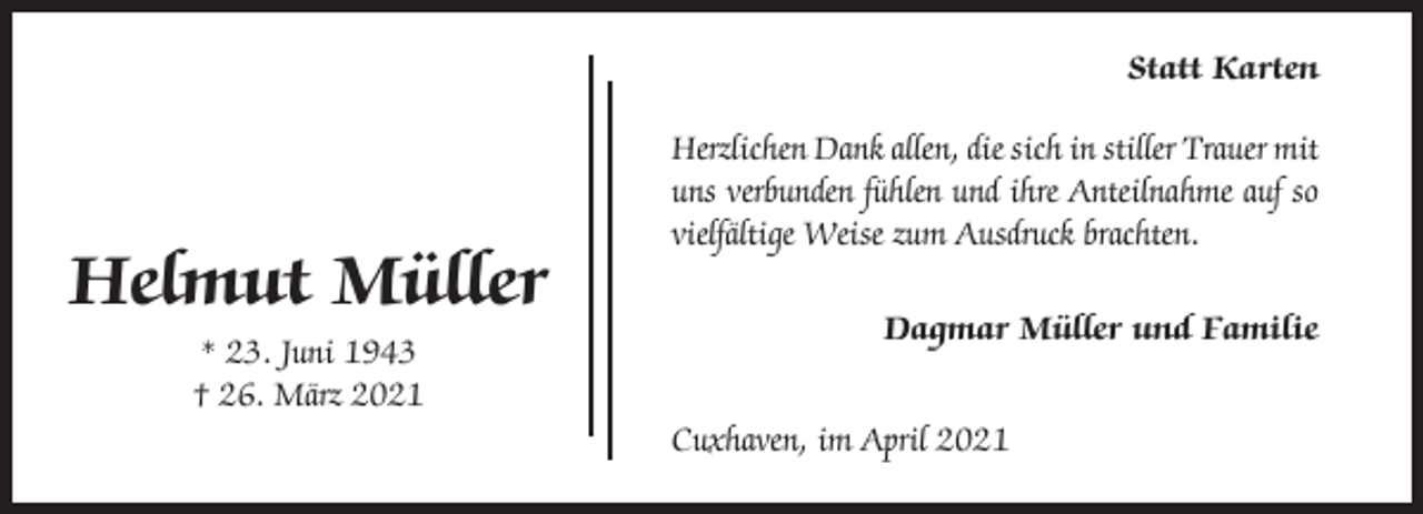 <p>Statt Karten</p><p>Helmut Müller<br />* 23. Juni 1943<br />† 26. März 2021</p><p>Herzlichen Dank allen, die sich in stiller Trauer mit<br />uns verbunden fühlen und ihre Anteilnahme auf so<br />vielfältige Weise zum Ausdruck brachten.<br />Dagmar Müller und Familie<br />Cuxhaven, im April 2021</p>