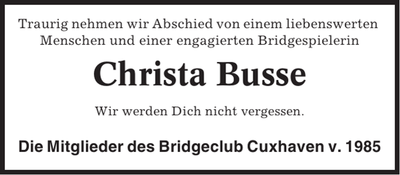 <p>Traurig nehmen wir Abschied von einem liebenswerten<br />Menschen und einer engagierten Bridgespielerin</p><p>Christa Busse<br />Wir werden Dich nicht vergessen.</p><p>Die Mitglieder des Bridgeclub Cuxhaven v. 1985</p>