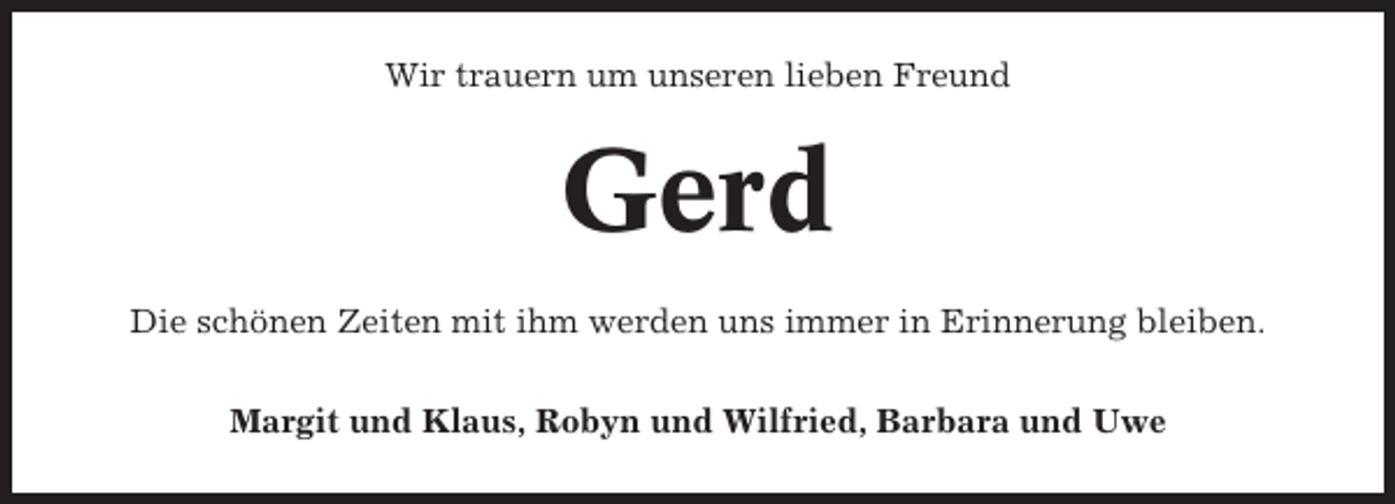 <p>Wir trauern um unseren lieben Freund</p><p>Gerd<br />Die schönen Zeiten mit ihm werden uns immer in Erinnerung bleiben.<br />Margit und Klaus, Robyn und Wilfried, Barbara und Uwe</p>