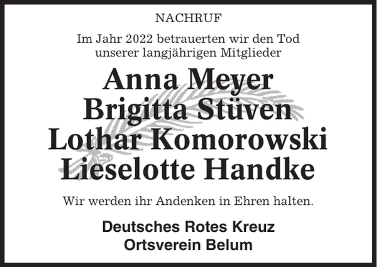 <p>NACHRUF<br />Im Jahr 2022 betrauerten wir den Tod<br />unserer langjährigen Mitglieder</p><p>Anna Meyer<br />Brigitta Stüven<br />Lothar Komorowski<br />Lieselotte Handke<br />Wir werden ihr Andenken in Ehren halten.</p><p>Deutsches Rotes Kreuz<br />Ortsverein Belum</p>