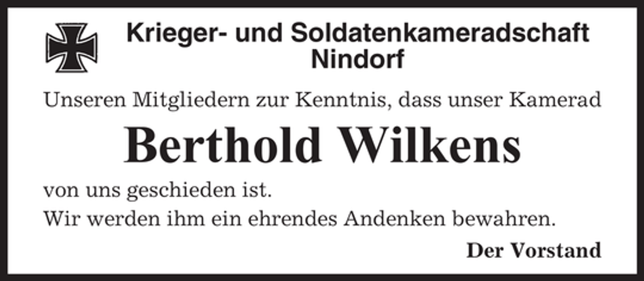<p>Krieger- und Soldatenkameradschaft<br />Nindorf<br />Unseren Mitgliedern zur Kenntnis, dass unser Kamerad</p><p>Berthold Wilkens<br />von uns geschieden ist.<br />Wir werden ihm ein ehrendes Andenken bewahren.<br />Der Vorstand</p>