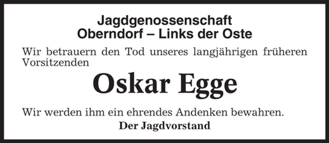 <p>Jagdgenossenschaft<br />Oberndorf – Links der Oste<br />Wir betrauern den Tod unseres langjährigen früheren<br />Vorsitzenden</p><p>Oskar Egge<br />Wir werden ihm ein ehrendes Andenken bewahren.<br />Der Jagdvorstand</p>