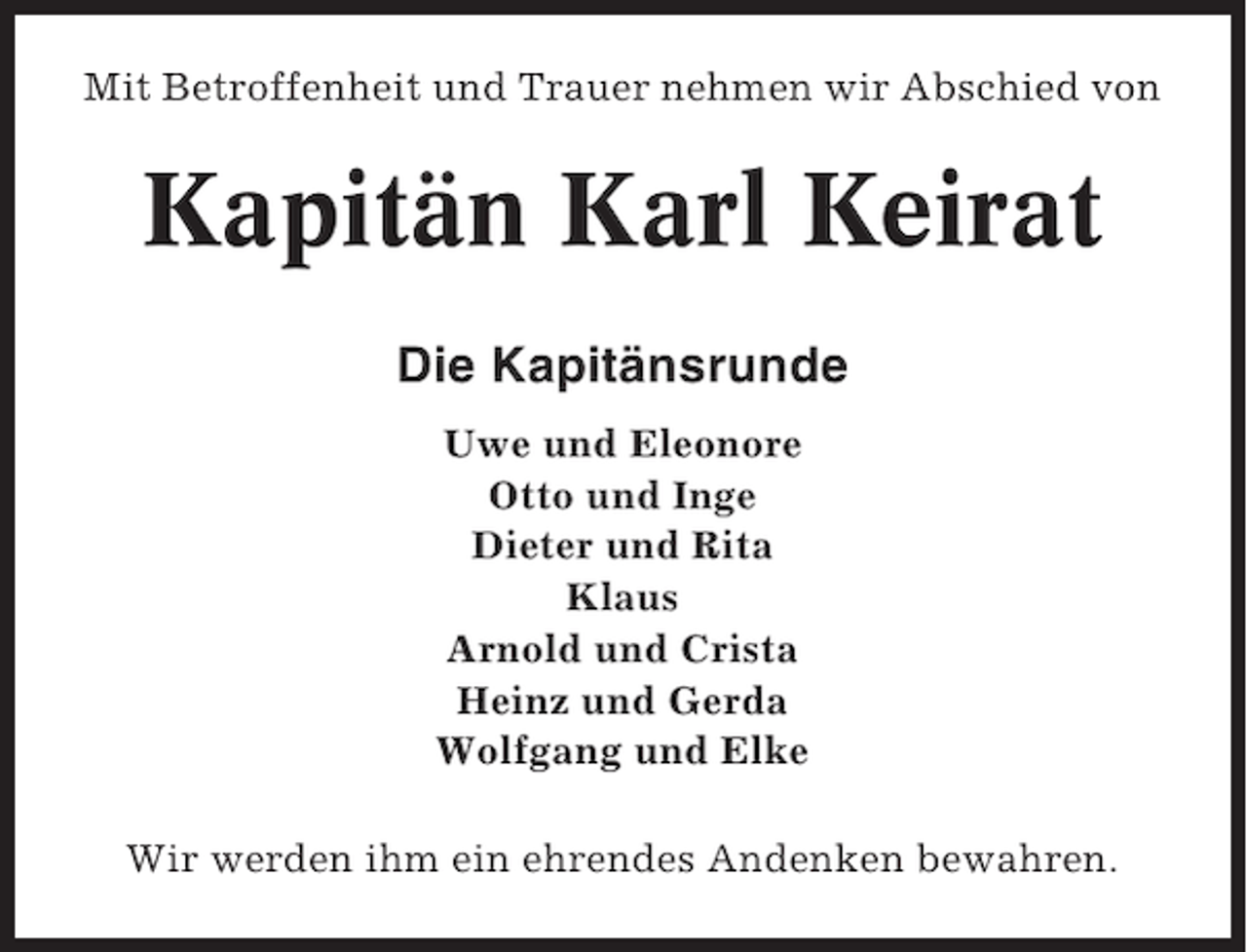 <p>Mit Betroffenheit und Trauer nehmen wir Abschied von</p><p>Kapitän Karl Keirat<br />Die Kapitänsrunde<br />Uwe und Eleonore<br />Otto und Inge<br />Dieter und Rita<br />Klaus<br />Arnold und Crista<br />Heinz und Gerda<br />Wolfgang und Elke<br />Wir werden ihm ein ehrendes Andenken bewahren.</p>