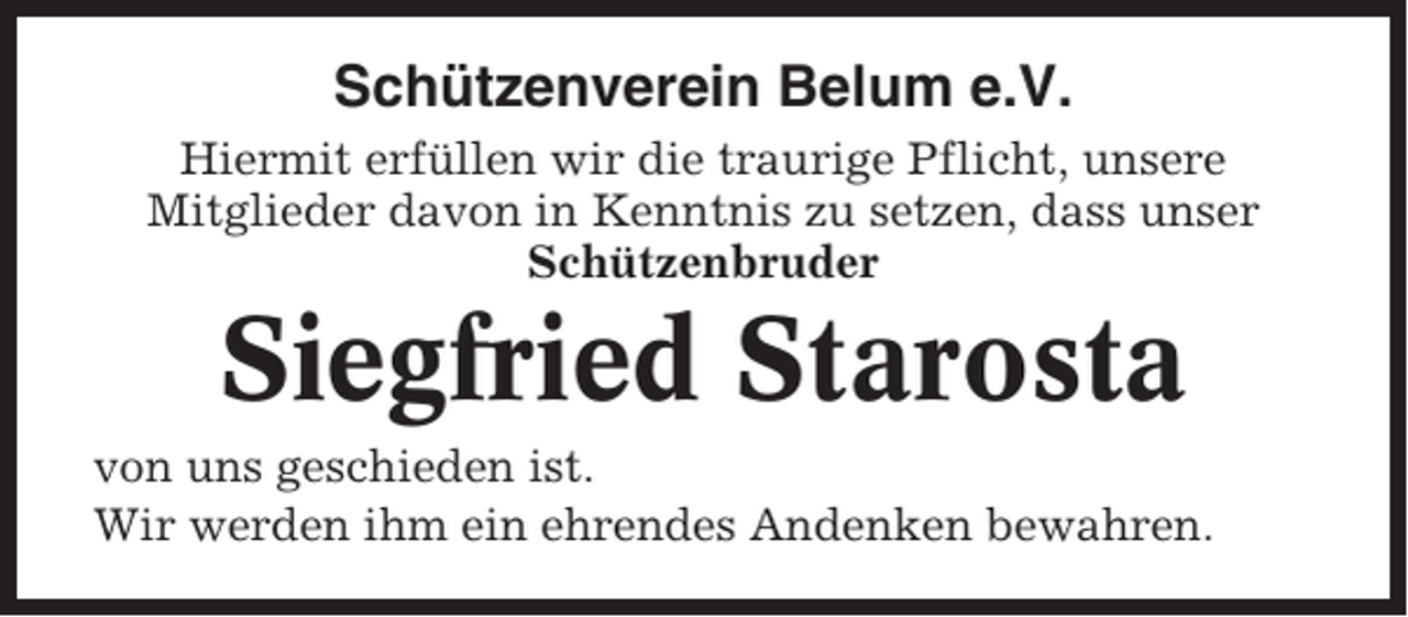 <p>Schützenverein Belum e.V.<br />Hiermit erfüllen wir die traurige Pflicht, unsere<br />Mitglieder davon in Kenntnis zu setzen, dass unser<br />Schützenbruder</p><p>Siegfried Starosta<br />von uns geschieden ist.<br />Wir werden ihm ein ehrendes Andenken bewahren.</p>
