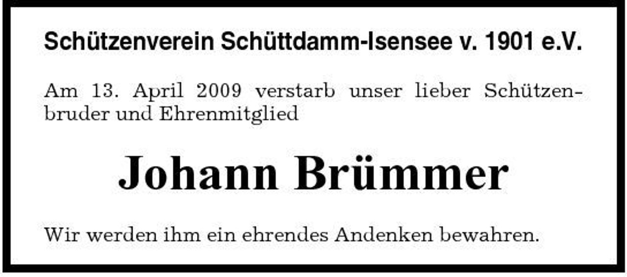 <p>Schützenverein Schüttdamm-Isensee v. 1901 e.V.<br />Am 13. April 2009 verstarb unser lieber Schützenbruder und Ehrenmitglied</p><p>Johann Brümmer<br />Wir werden ihm ein ehrendes Andenken bewahren.</p>