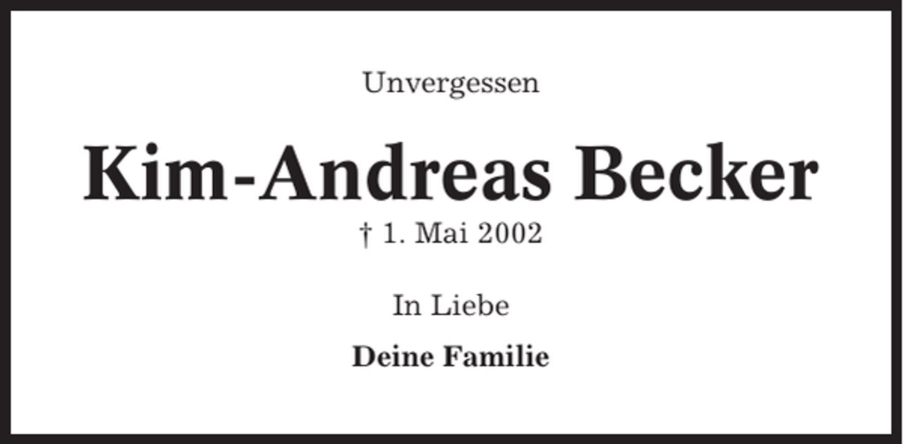<p>Unvergessen</p><p>Kim-Andreas Becker<br />† 1. Mai 2002<br />In Liebe<br />Deine Familie</p>