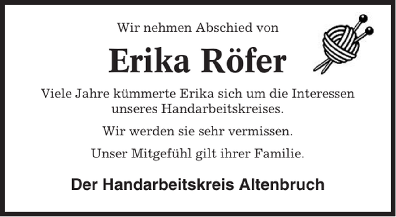 <p>Wir nehmen Abschied von</p><p>Erika Röfer<br />Viele Jahre kümmerte Erika sich um die Interessen<br />unseres Handarbeitskreises.<br />Wir werden sie sehr vermissen.<br />Unser Mitgefühl gilt ihrer Familie.</p><p>Der Handarbeitskreis Altenbruch</p>