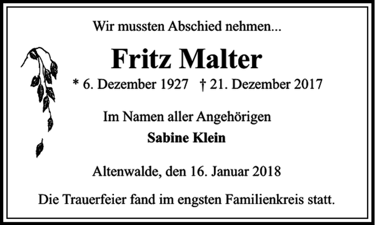 <p>Wir mussten Abschied nehmen...</p><p>Fritz Malter</p><p>* 6. Dezember 1927 † 21. Dezember 2017<br />Im Namen aller Angehörigen<br />Sabine Klein<br />Altenwalde, den 16. Januar 2018<br />Die Trauerfeier fand im engsten Familienkreis statt.</p>