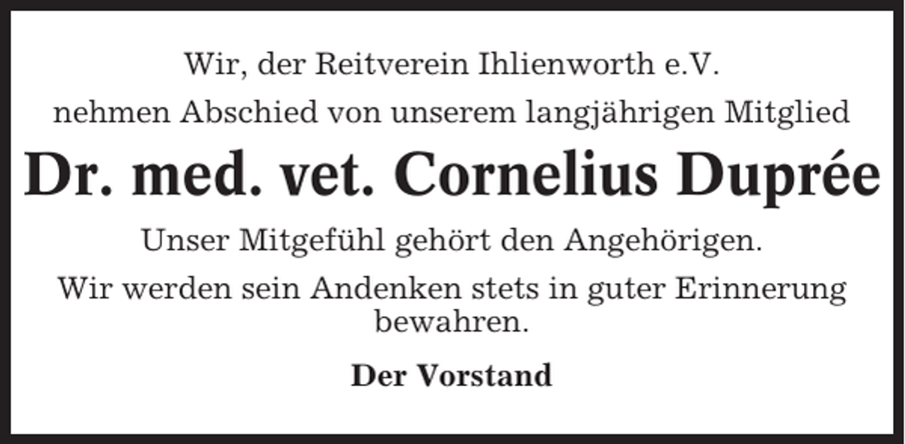 <p>Wir, der Reitverein Ihlienworth e.V.<br />nehmen Abschied von unserem langjährigen Mitglied</p><p>Dr. med. vet. Cornelius Duprée<br />Unser Mitgefühl gehört den Angehörigen.<br />Wir werden sein Andenken stets in guter Erinnerung<br />bewahren.<br />Der Vorstand</p>