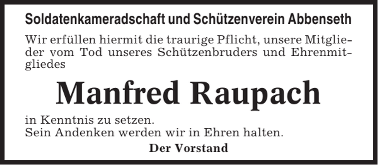 <p>Soldatenkameradschaft und Schützenverein Abbenseth<br />Wir erfüllen hiermit die traurige Pflicht, unsere Mitglieder vom Tod unseres Schützenbruders und Ehrenmitgliedes</p><p>Manfred Raupach<br />in Kenntnis zu setzen.<br />Sein Andenken werden wir in Ehren halten.<br />Der Vorstand</p>