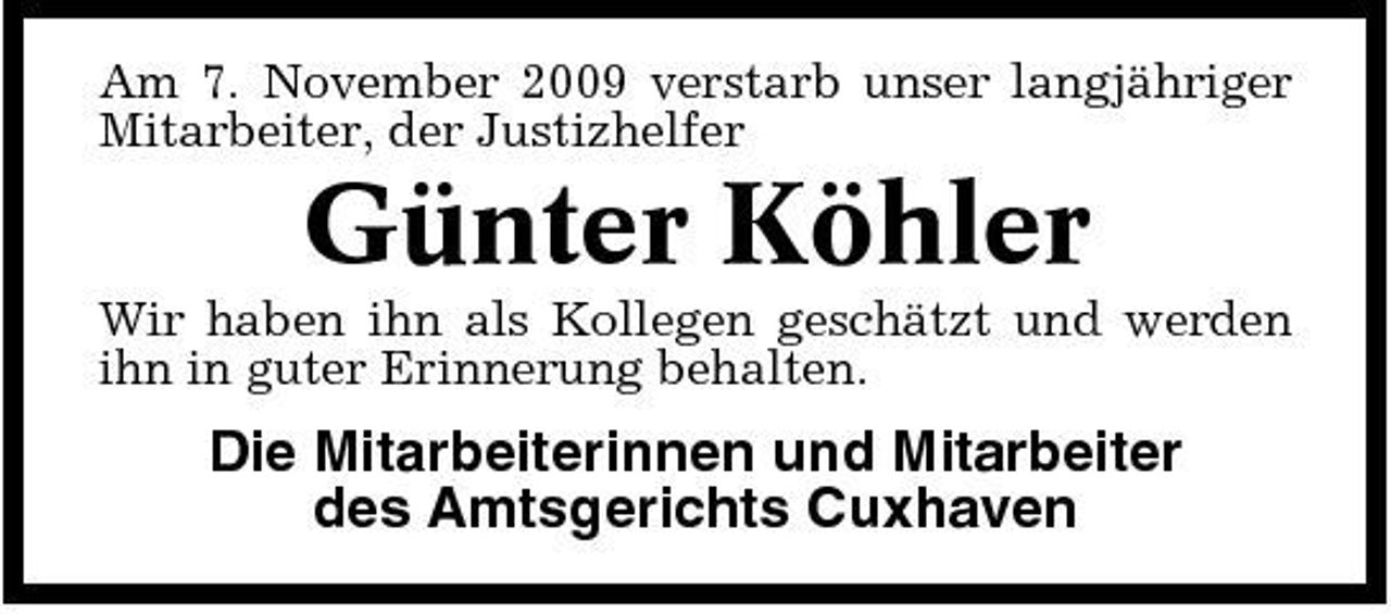 <p>Am 7. November 2009 verstarb unser langjähriger Mitarbeiter, der Justizhelfer</p><p>Günter Köhler<br />Wir haben ihn als Kollegen geschätzt und werden ihn in guter Erinnerung behalten.</p><p>Die Mitarbeiterinnen und Mitarbeiter des Amtsgerichts Cuxhaven</p>