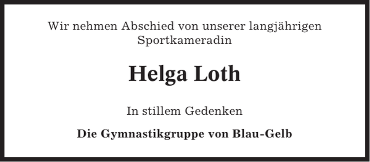 <p>Wir nehmen Abschied von unserer langjährigen<br />Sportkameradin</p><p>Helga Loth<br />In stillem Gedenken<br />Die Gymnastikgruppe von Blau-Gelb</p>