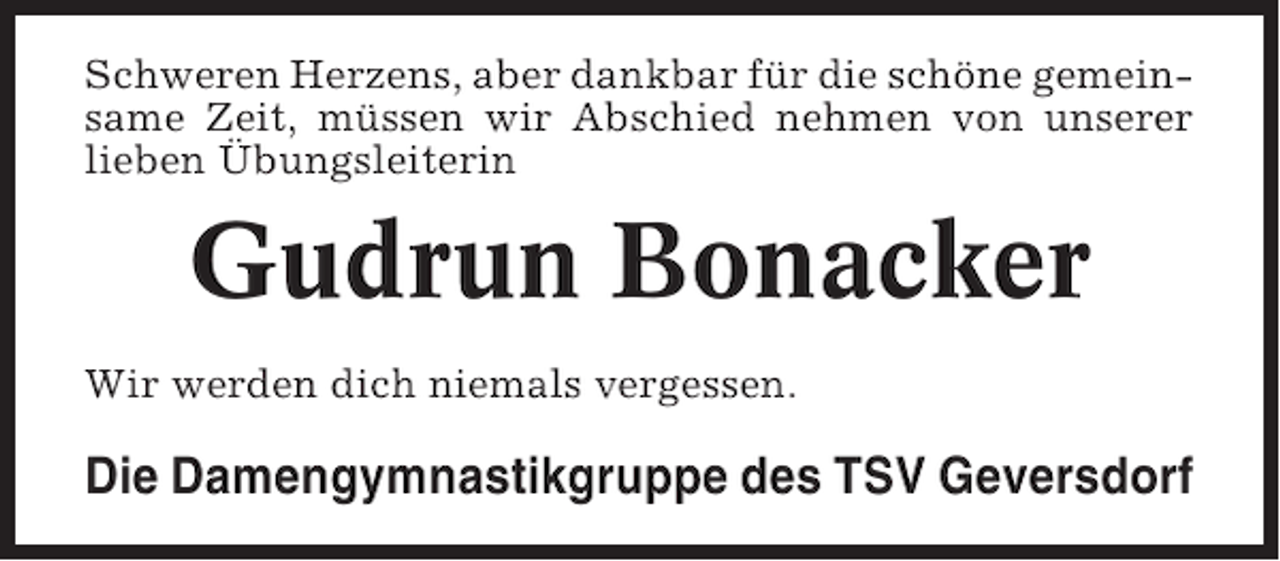 <p>Schweren Herzens, aber dankbar für die schöne gemeinsame Zeit, müssen wir Abschied nehmen von unserer<br />lieben Übungsleiterin</p><p>Gudrun Bonacker<br />Wir werden dich niemals vergessen.</p><p>Die Damengymnastikgruppe des TSV Geversdorf</p>