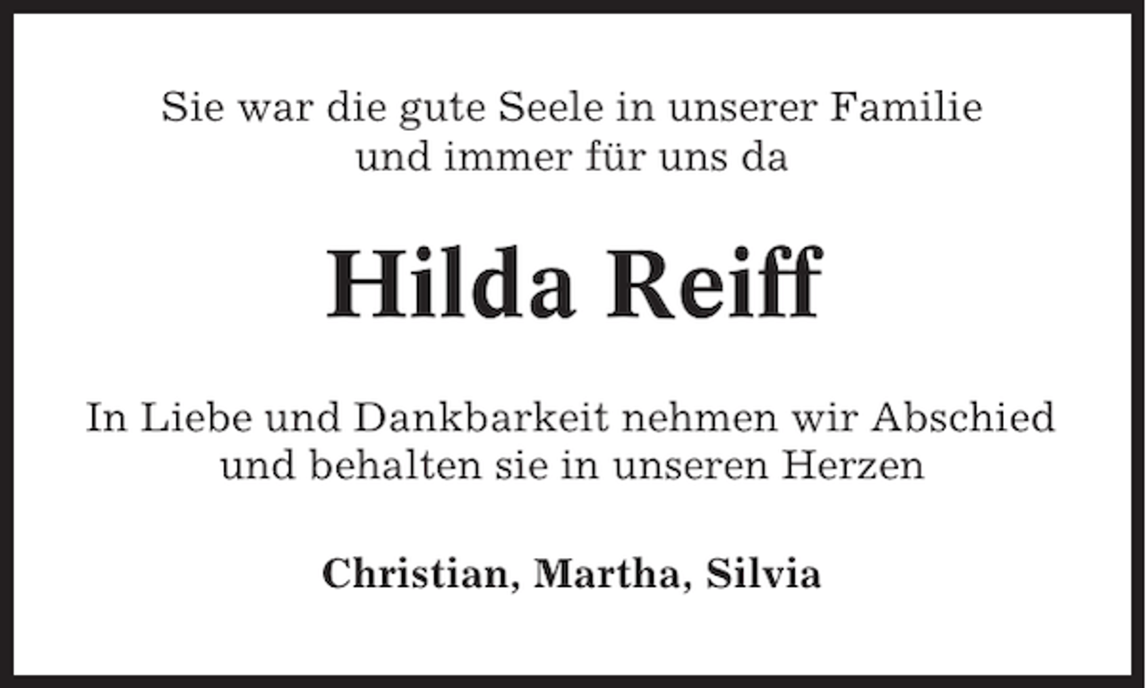 <p>Sie war die gute Seele in unserer Familie<br />und immer für uns da</p><p>Hilda Reiff<br />In Liebe und Dankbarkeit nehmen wir Abschied<br />und behalten sie in unseren Herzen<br />Christian, Martha, Silvia</p>