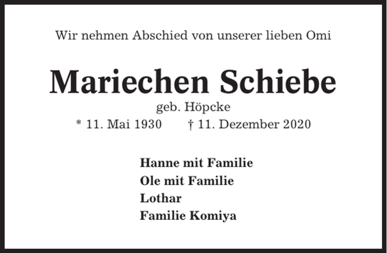 <p>Wir nehmen Abschied von unserer lieben Omi</p><p>Mariechen Schiebe<br />geb. Höpcke<br />* 11. Mai 1930<br />† 11. Dezember 2020<br />Hanne mit Familie<br />Ole mit Familie<br />Lothar<br />Familie Komiya</p>