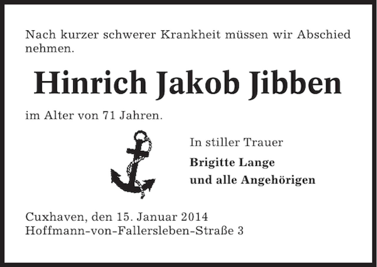 <p>Nach kurzer schwerer Krankheit müssen wir Abschied<br />nehmen.</p><p>Hinrich Jakob Jibben<br />im Alter von 71 Jahren.<br />In stiller Trauer<br />Brigitte Lange<br />und alle Angehörigen<br />Cuxhaven, den 15. Januar 2014<br />Hoffmann-von-Fallersleben-Straße 3</p>