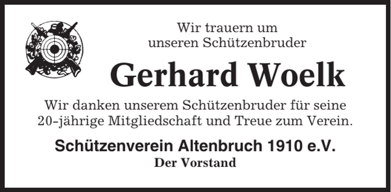 <p>Wir trauern um<br />unseren Schützenbruder</p><p>Gerhard Woelk<br />Wir danken unserem Schützenbruder für seine<br />20-jährige Mitgliedschaft und Treue zum Verein.</p><p>Schützenverein Altenbruch 1910 e.V.<br />Der Vorstand</p>