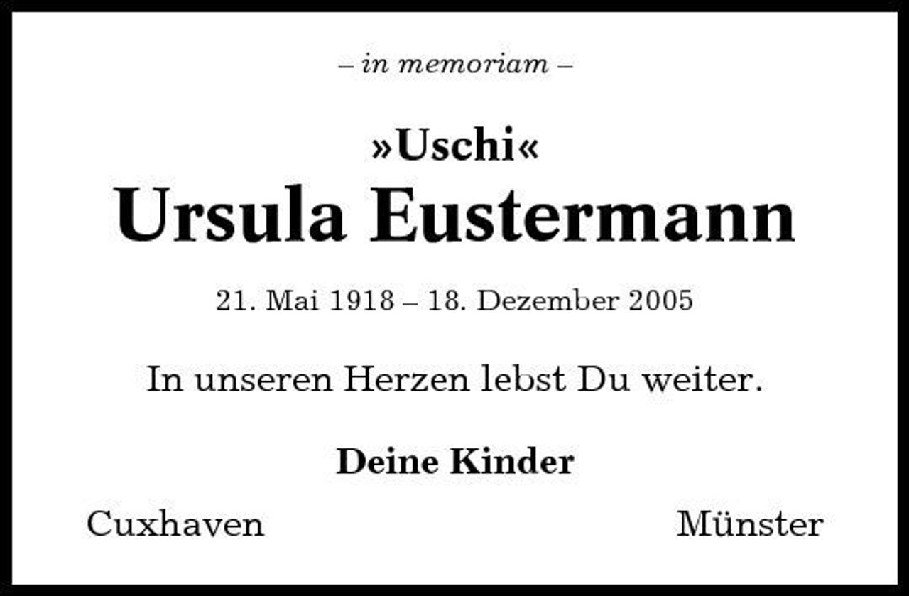 <p>– in memoriam –</p><p>»Uschi«</p><p>Ursula Eustermann<br />21. Mai 1918 – 18. Dezember 2005</p><p>In unseren Herzen lebst Du weiter. Deine Kinder Cuxhaven Münster</p>