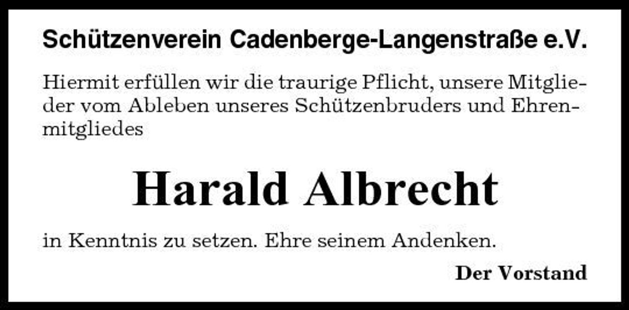 <p>Schützenverein Cadenberge-Langenstraße e.V.<br />Hiermit erfüllen wir die traurige Pflicht, unsere Mitglieder vom Ableben unseres Schützenbruders und Ehrenmitgliedes</p><p>Harald Albrecht<br />in Kenntnis zu setzen. Ehre seinem Andenken. Der Vorstand</p>