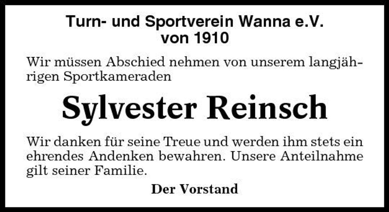 <p>Turn- und Sportverein Wanna e.V. von 1910<br />Wir müssen Abschied nehmen von unserem langjährigen Sportkameraden</p><p>Sylvester Reinsch<br />Wir danken für seine Treue und werden ihm stets ein ehrendes Andenken bewahren. Unsere Anteilnahme gilt seiner Familie. Der Vorstand</p>
