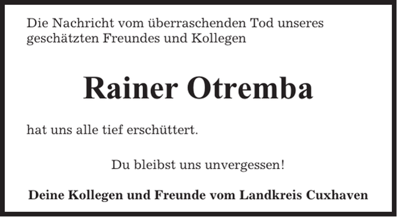 <p>Die Nachricht vom überraschenden Tod unseres<br />geschätzten Freundes und Kollegen</p><p>Rainer Otremba<br />hat uns alle tief erschüttert.<br />Du bleibst uns unvergessen!<br />Deine Kollegen und Freunde vom Landkreis Cuxhaven</p>