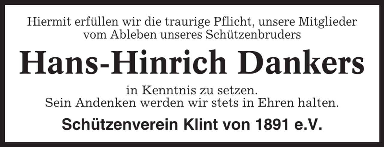 <p>Hiermit erfüllen wir die traurige Pflicht, unsere Mitglieder<br />vom Ableben unseres Schützenbruders</p><p>Hans-Hinrich Dankers<br />in Kenntnis zu setzen.<br />Sein Andenken werden wir stets in Ehren halten.</p><p>Schützenverein Klint von 1891 e.V.</p>