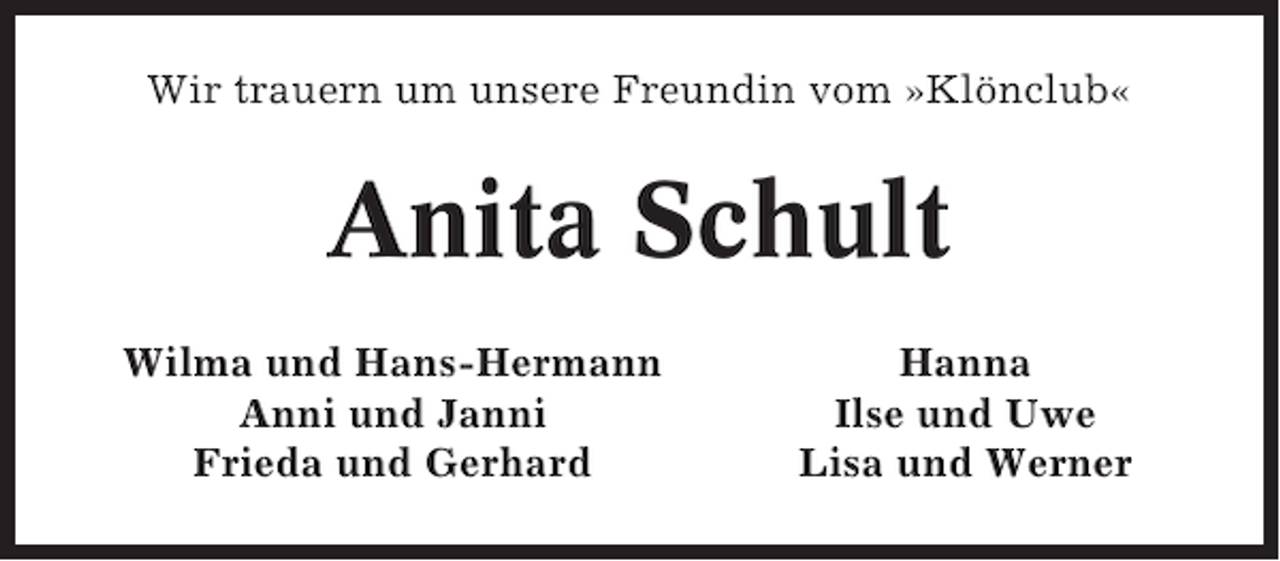 <p>Wir trauern um unsere Freundin vom »Klönclub«</p><p>Anita Schult<br />Wilma und Hans-Hermann<br />Anni und Janni<br />Frieda und Gerhard</p><p>Hanna<br />Ilse und Uwe<br />Lisa und Werner</p>