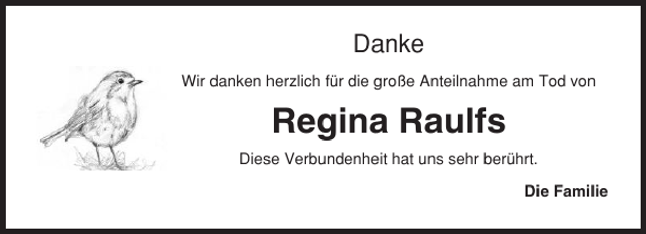 <p>Danke<br />Wir danken herzlich für die große Anteilnahme am Tod von</p><p>Regina Raulfs<br />Diese Verbundenheit hat uns sehr berührt.<br />Die Familie</p>