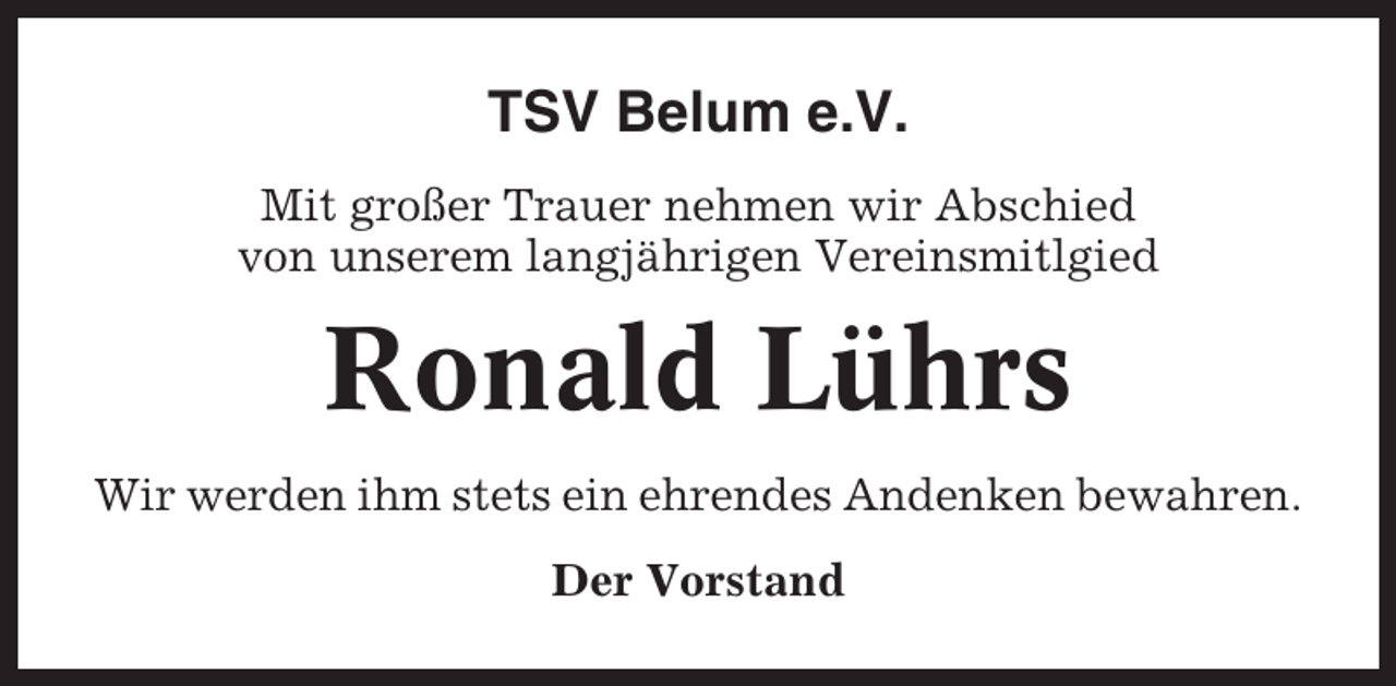 <p>TSV Belum e.V.<br />Mit großer Trauer nehmen wir Abschied<br />von unserem langjährigen Vereinsmitlgied</p><p>Ronald Lührs<br />Wir werden ihm stets ein ehrendes Andenken bewahren.<br />Der Vorstand</p>
