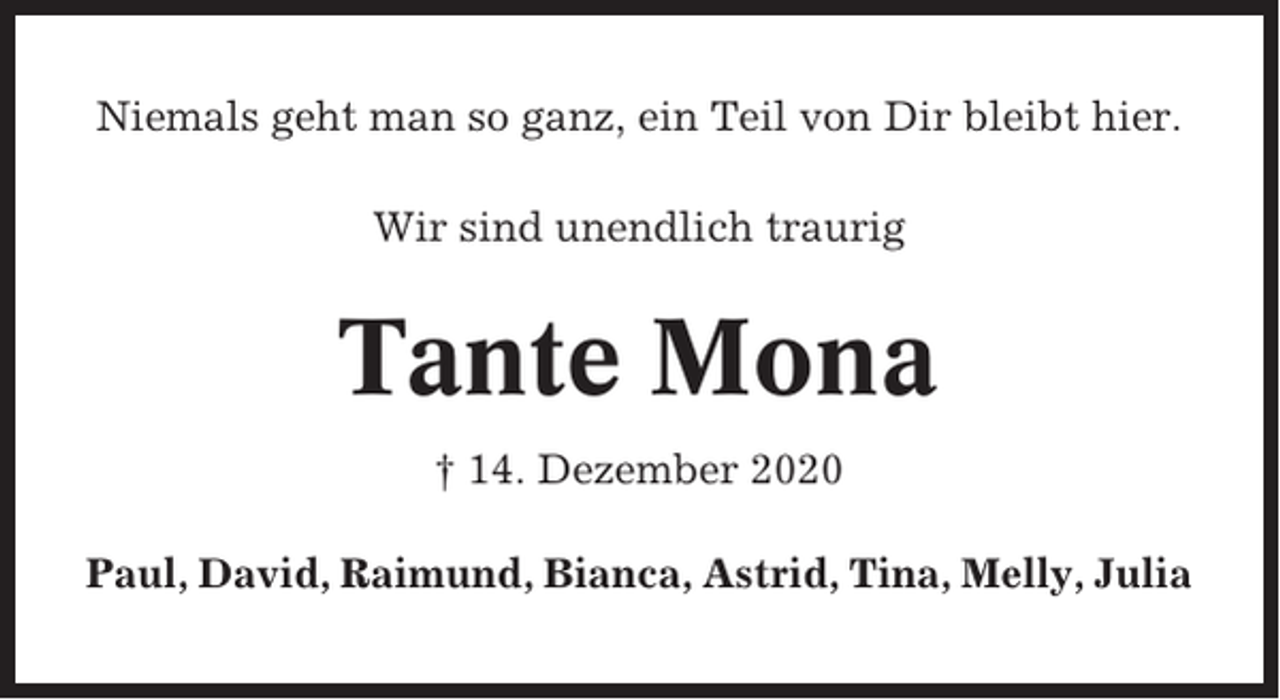 <p>Niemals geht man so ganz, ein Teil von Dir bleibt hier.<br />Wir sind unendlich traurig</p><p>Tante Mona<br />† 14. Dezember 2020<br />Paul, David, Raimund, Bianca, Astrid, Tina, Melly, Julia</p>