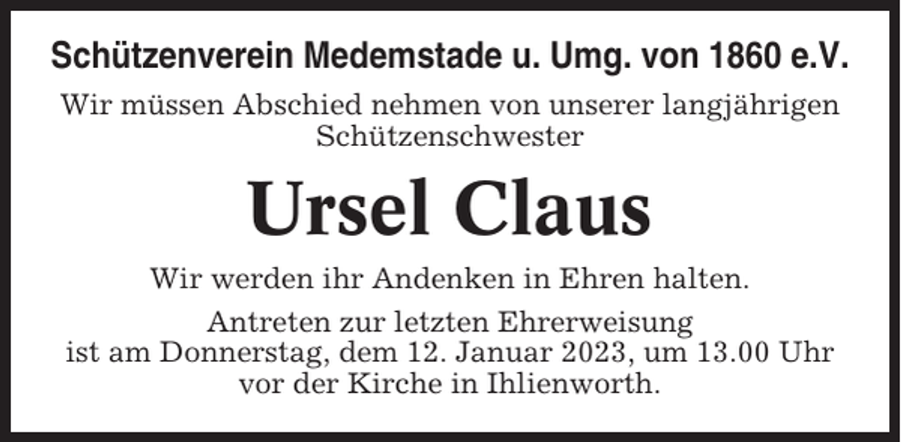 <p>Schützenverein Medemstade u. Umg. von 1860 e.V.<br />Wir müssen Abschied nehmen von unserer langjährigen<br />Schützenschwester</p><p>Ursel Claus<br />Wir werden ihr Andenken in Ehren halten.<br />Antreten zur letzten Ehrerweisung<br />ist am Donnerstag, dem 12. Januar 2023, um 13.00 Uhr<br />vor der Kirche in Ihlienworth.</p>