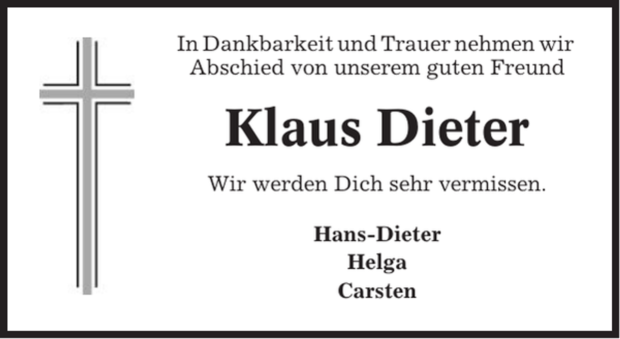 <p>In Dankbarkeit und Trauer nehmen wir<br />Abschied von unserem guten Freund</p><p>Klaus Dieter<br />Wir werden Dich sehr vermissen.<br />Hans-Dieter<br />Helga<br />Carsten</p>