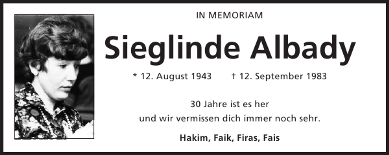 <p>IN MEMORIAM</p><p>Sieglinde Albady<br />* 12. August 1943</p><p>† 12. September 1980 Jahre ist es her<br />und wir vermissen dich immer noch sehr.<br />Hakim, Faik, Firas, Fais</p>