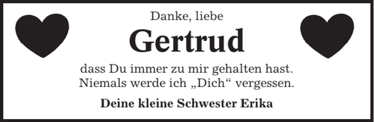 <p>Danke, liebe</p><p>Gertrud<br />dass Du immer zu mir gehalten hast.<br />Niemals werde ich „Dich“ vergessen.<br />Deine kleine Schwester Erika</p>