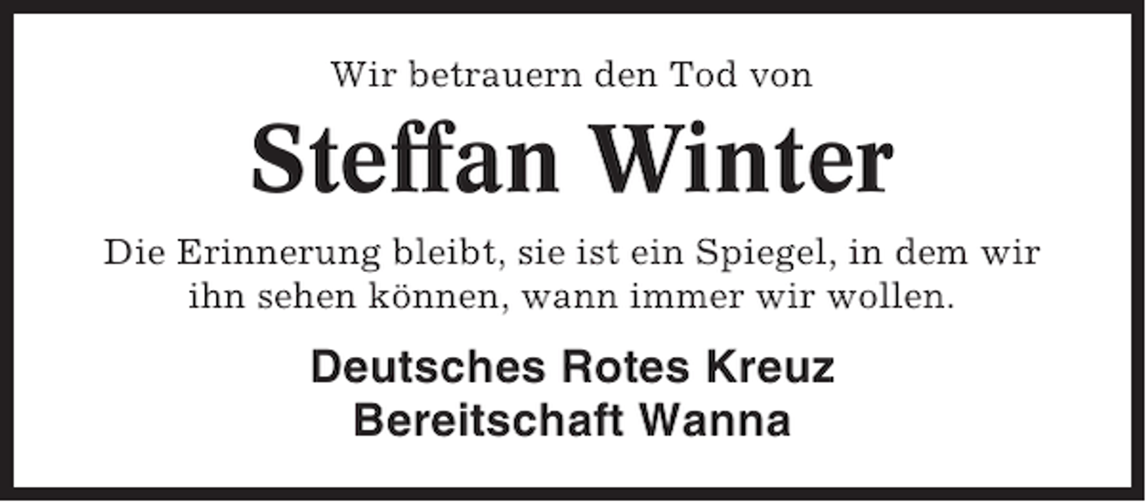 <p>Wir betrauern den Tod von</p><p>Steffan Winter<br />Die Erinnerung bleibt, sie ist ein Spiegel, in dem wir<br />ihn sehen können, wann immer wir wollen.</p><p>Deutsches Rotes Kreuz<br />Bereitschaft Wanna</p>