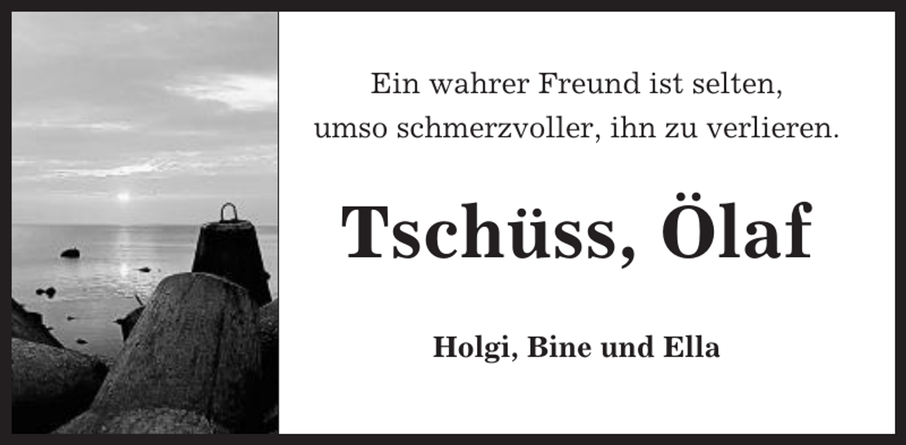 <p>Ein wahrer Freund ist selten,<br />umso schmerzvoller, ihn zu verlieren.</p><p>Tschüss, Ölaf<br />Holgi, Bine und Ella</p>