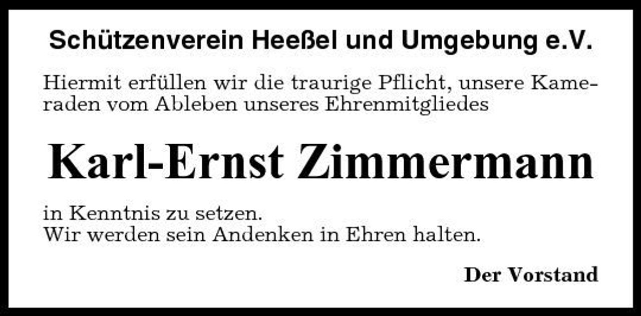 <p>Schützenverein Heeßel und Umgebung e.V.<br />Hiermit erfüllen wir die traurige Pflicht, unsere Kameraden vom Ableben unseres Ehrenmitgliedes</p><p>Karl-Ernst Zimmermann<br />in Kenntnis zu setzen. Wir werden sein Andenken in Ehren halten. Der Vorstand</p>