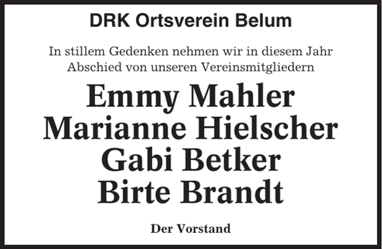 <p>DRK Ortsverein Belum<br />In stillem Gedenken nehmen wir in diesem Jahr<br />Abschied von unseren Vereinsmitgliedern</p><p>Emmy Mahler<br />Marianne Hielscher<br />Gabi Betker<br />Birte Brandt<br />Der Vorstand</p>