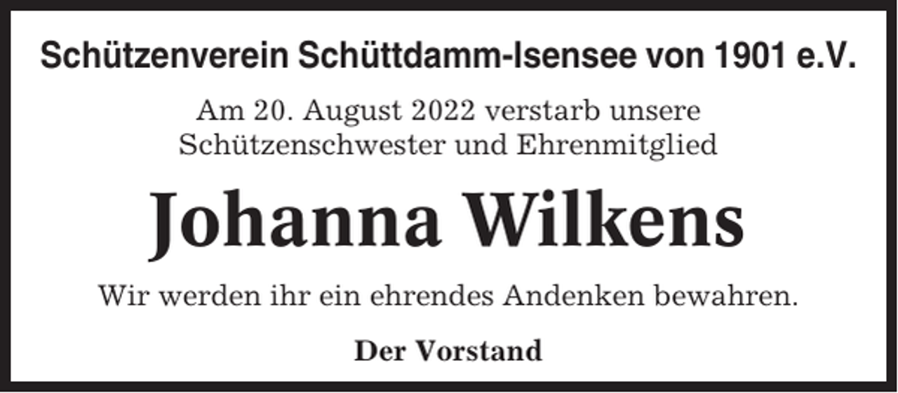 <p>Schützenverein Schüttdamm-Isensee von 1901 e.V.<br />Am 20. August 2022 verstarb unsere<br />Schützenschwester und Ehrenmitglied</p><p>Johanna Wilkens<br />Wir werden ihr ein ehrendes Andenken bewahren.<br />Der Vorstand</p>